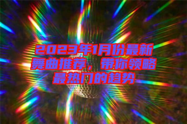 2023年1月份最新舞曲推薦，帶你領(lǐng)略最熱門(mén)的趨勢(shì)