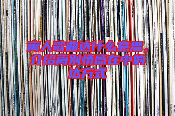 離人歌曲達(dá)什么意思，介紹離別情感在中的達(dá)方式