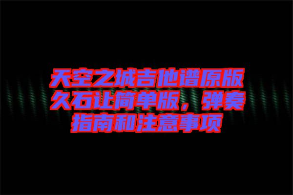 天空之城吉他譜原版久石讓簡(jiǎn)單版，彈奏指南和注意事項(xiàng)
