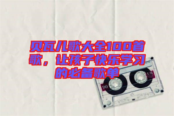 貝瓦兒歌大全100首歌，讓孩子快樂(lè)學(xué)習(xí)的必備歌單