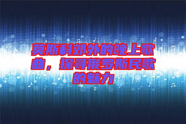 莫斯科郊外的晚上歌曲，探尋俄羅斯民歌的魅力