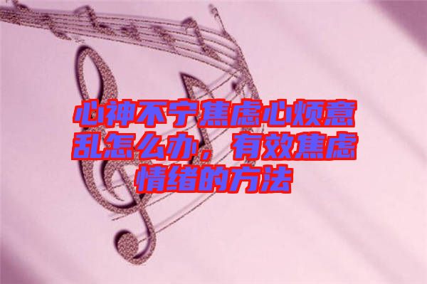 心神不寧焦慮心煩意亂怎么辦，有效焦慮情緒的方法