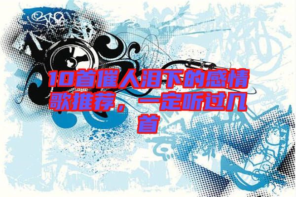 10首催人淚下的感情歌推薦，一定聽(tīng)過(guò)幾首