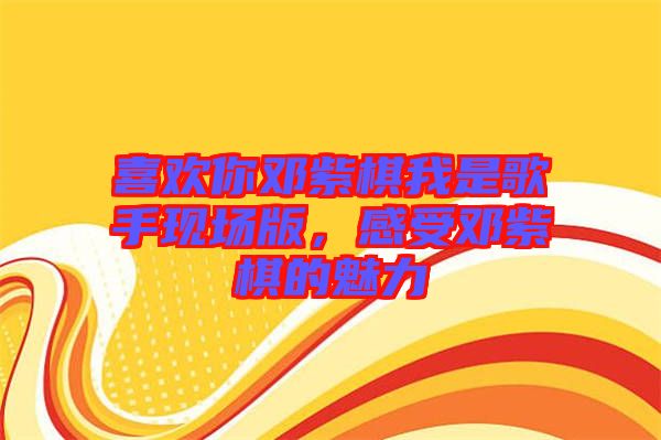 喜歡你鄧紫棋我是歌手現(xiàn)場(chǎng)版，感受鄧紫棋的魅力