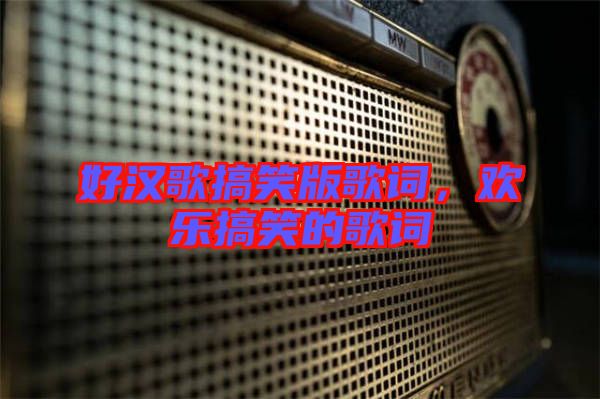 好漢歌搞笑版歌詞，歡樂搞笑的歌詞