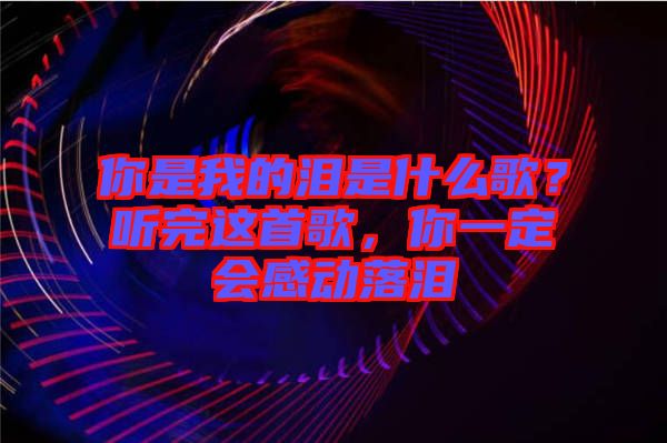 你是我的淚是什么歌？聽(tīng)完這首歌，你一定會(huì)感動(dòng)落淚