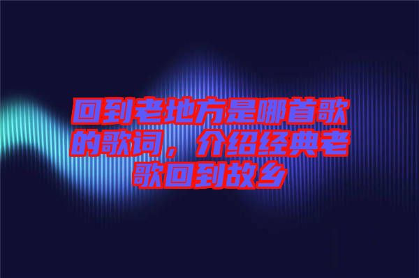 回到老地方是哪首歌的歌詞，介紹經(jīng)典老歌回到故鄉(xiāng)