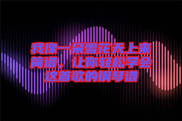 我像一朵雪花天上來簡譜，讓你輕松學(xué)會這首歌的鋼琴譜