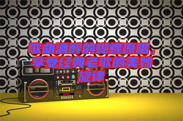 歌曲酒醉的蝴蝶原唱，享受經(jīng)典老歌的美妙旋律