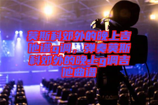 莫斯科郊外的晚上吉他譜g調，彈奏莫斯科郊外的晚上g調吉他曲譜