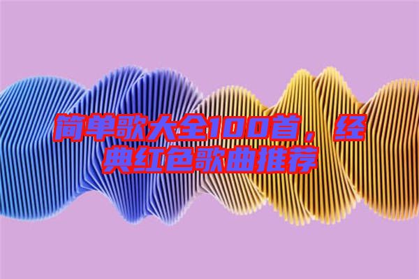 簡單歌大全100首，經(jīng)典紅色歌曲推薦