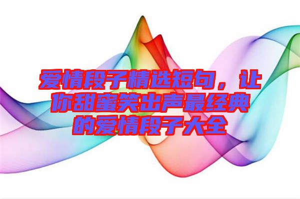 愛情段子精選短句，讓你甜蜜笑出聲最經(jīng)典的愛情段子大全
