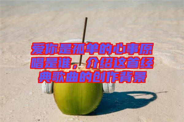 愛你是孤單的心事原唱是誰，介紹這首經(jīng)典歌曲的創(chuàng)作背景