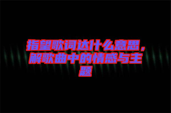 指望歌詞達什么意思，解歌曲中的情感與主題