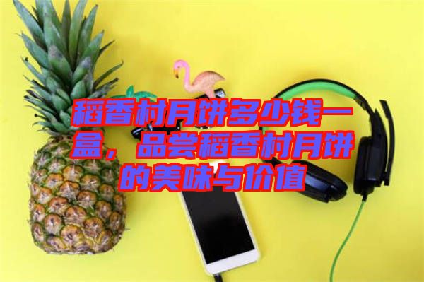 稻香村月餅多少錢一盒，品嘗稻香村月餅的美味與價(jià)值