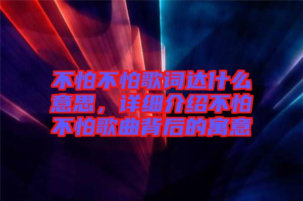 不怕不怕歌詞達(dá)什么意思，詳細(xì)介紹不怕不怕歌曲背后的寓意
