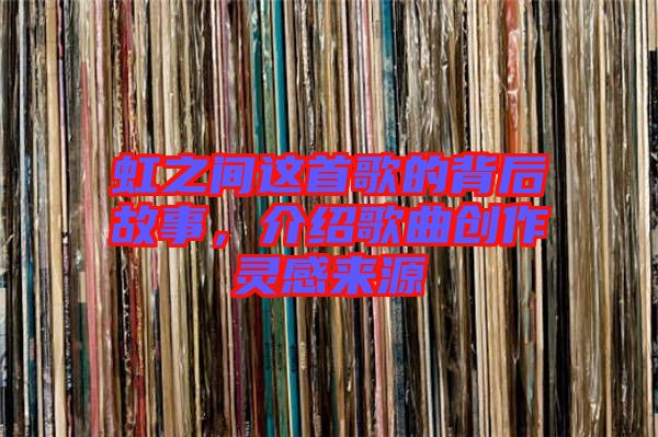 虹之間這首歌的背后故事，介紹歌曲創(chuàng)作靈感來源