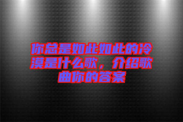你總是如此如此的冷漠是什么歌，介紹歌曲你的答案
