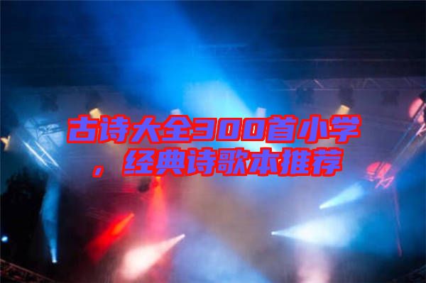 古詩大全300首小學(xué)，經(jīng)典詩歌本推薦