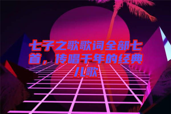 七子之歌歌詞全部七首，傳唱千年的經(jīng)典兒歌