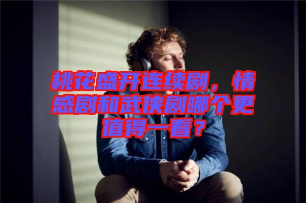 桃花盛開連續(xù)劇，情感劇和武俠劇哪個更值得一看？