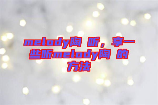 melody陶喆聽，享一些聽melody陶喆的方法