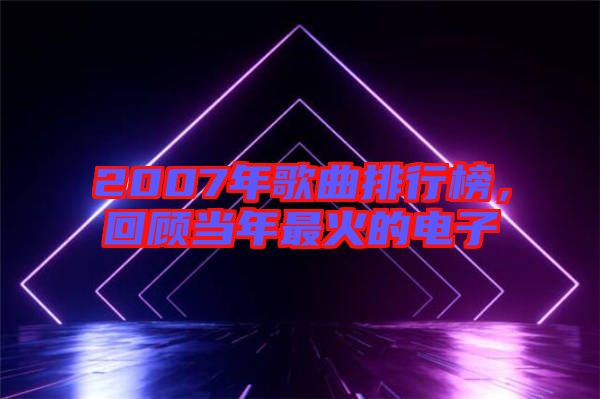 2007年歌曲排行榜，回顧當(dāng)年最火的電子