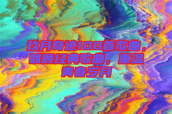 玖月奇跡100首歌曲，回顧經(jīng)典歌曲，重溫青春歲月