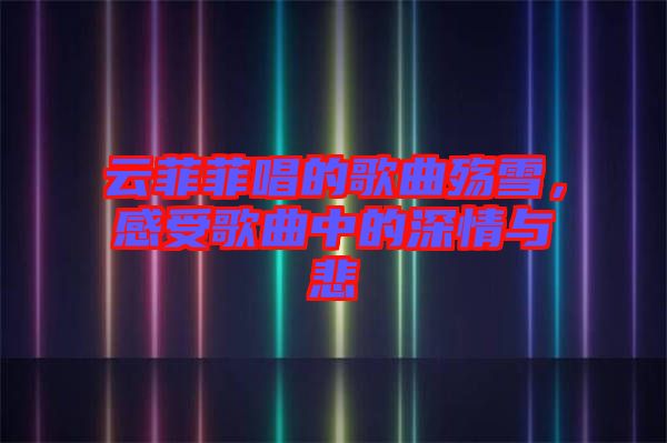 云菲菲唱的歌曲殤雪，感受歌曲中的深情與悲