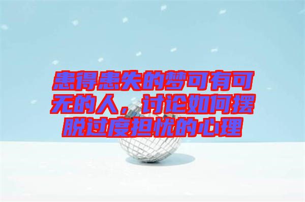 患得患失的夢(mèng)可有可無(wú)的人，討論如何擺脫過(guò)度擔(dān)憂的心理