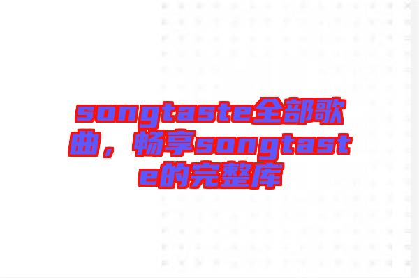 songtaste全部歌曲，暢享songtaste的完整庫(kù)