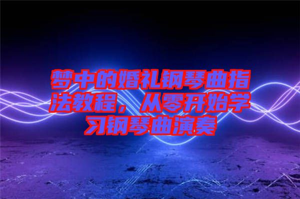 夢(mèng)中的婚禮鋼琴曲指法教程，從零開始學(xué)習(xí)鋼琴曲演奏