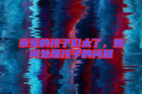 親愛的孩子們太了，如何處理孩子的問題