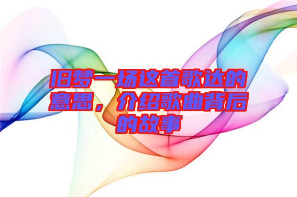 舊夢(mèng)一場(chǎng)這首歌達(dá)的意思，介紹歌曲背后的故事