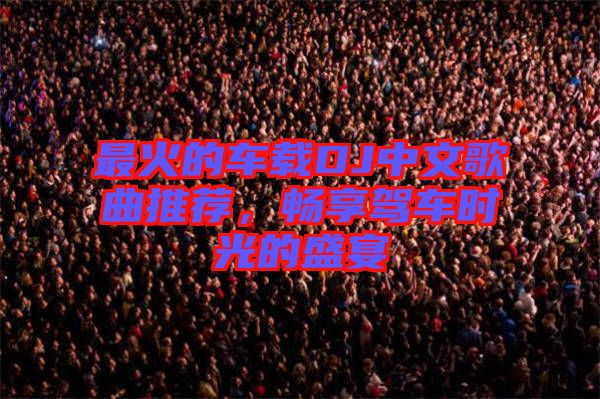 最火的車載DJ中文歌曲推薦，暢享駕車時光的盛宴