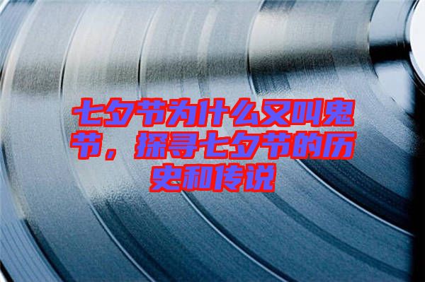 七夕節(jié)為什么又叫鬼節(jié)，探尋七夕節(jié)的歷史和傳說