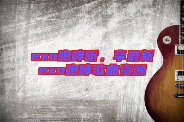 exo咆哮聽，享最新exo咆哮歌曲資源