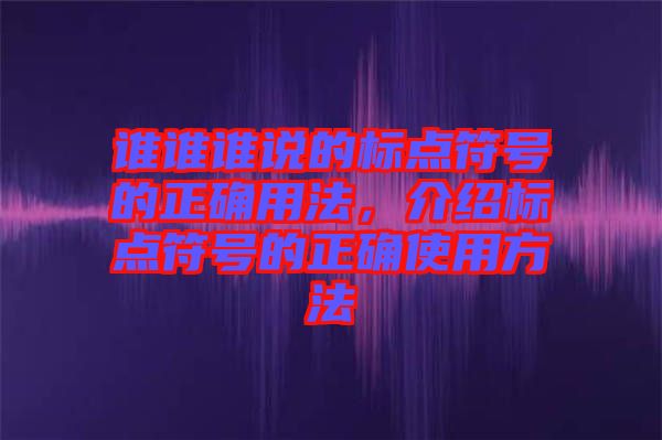 誰誰誰說的標(biāo)點(diǎn)符號(hào)的正確用法，介紹標(biāo)點(diǎn)符號(hào)的正確使用方法