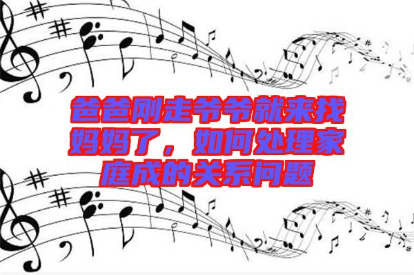 爸爸剛走爺爺就來(lái)找媽媽了，如何處理家庭成的關(guān)系問(wèn)題