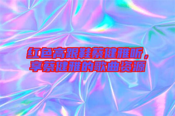 紅色高跟鞋蔡健雅聽，享蔡健雅的歌曲資源