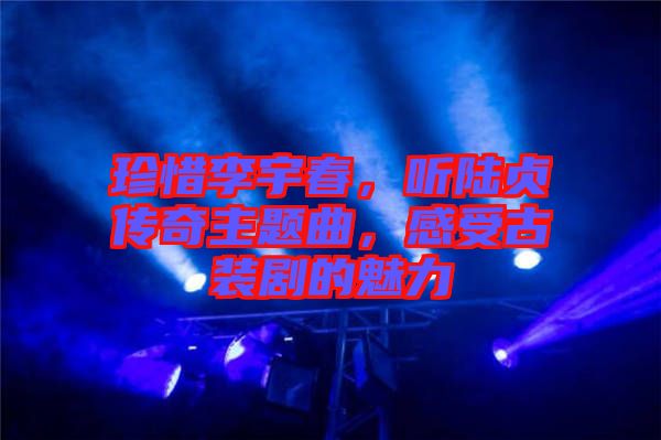 珍惜李宇春，聽陸貞傳奇主題曲，感受古裝劇的魅力