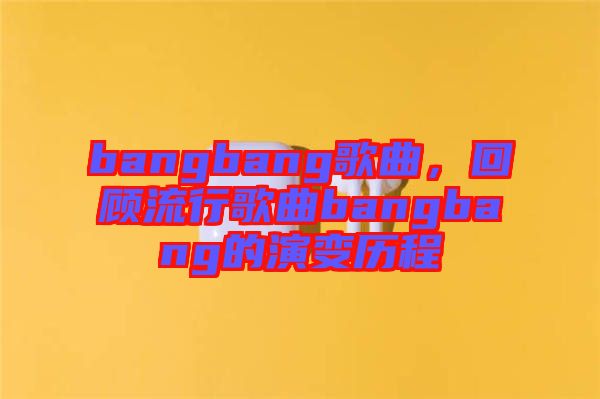 bangbang歌曲，回顧流行歌曲bangbang的演變歷程