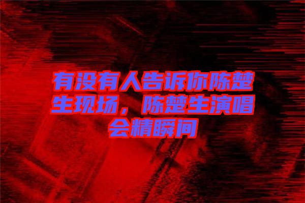 有沒有人告訴你陳楚生現(xiàn)場，陳楚生演唱會精瞬間