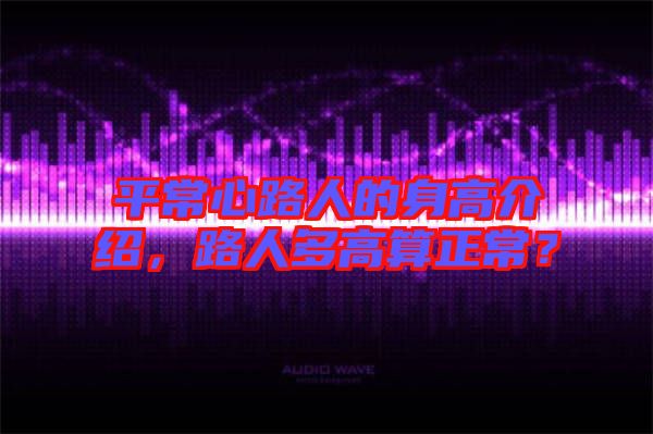 平常心路人的身高介紹，路人多高算正常？
