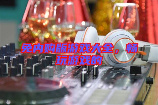 免內(nèi)購(gòu)版游戲大全，暢玩游戲的