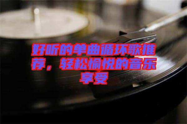 好聽的單曲循環(huán)歌推薦，輕松愉悅的音樂享受