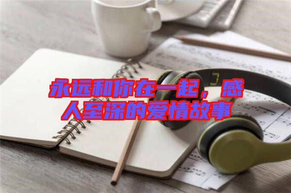 永遠和你在一起，感人至深的愛情故事