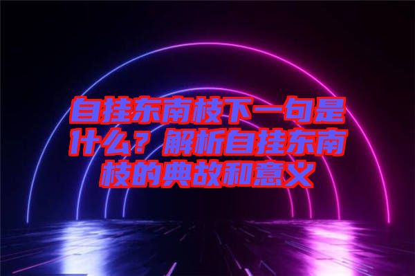 自掛東南枝下一句是什么？解析自掛東南枝的典故和意義
