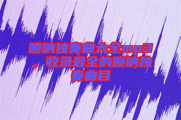 嗩吶獨(dú)奏曲大全mp3，收錄最全的嗩吶獨(dú)奏曲目