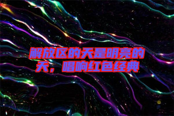 解放區(qū)的天是明亮的天，唱響紅色經(jīng)典